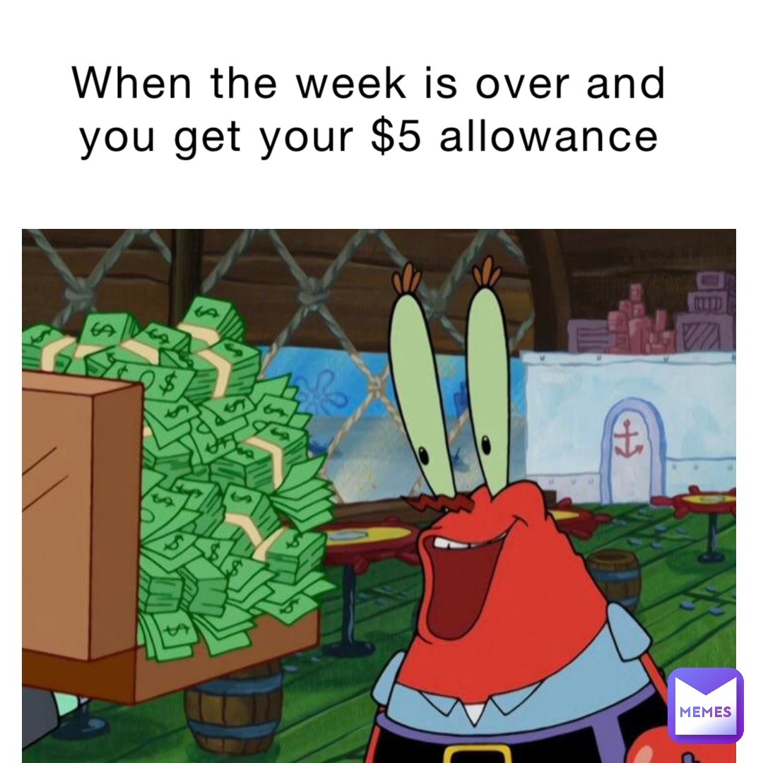 When the week is over and you get your $5 allowance