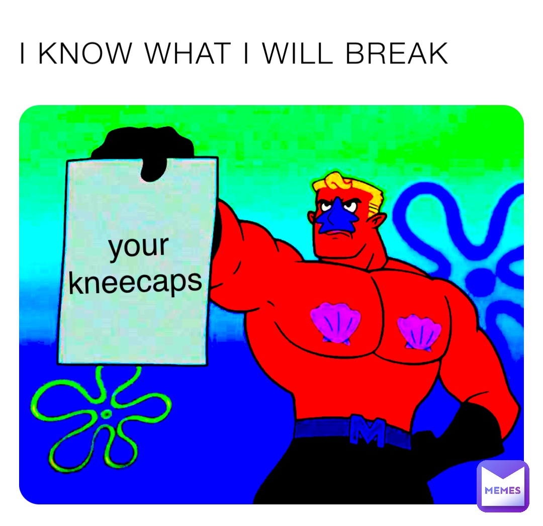 I KNOW WHAT I WILL BREAK your kneecaps