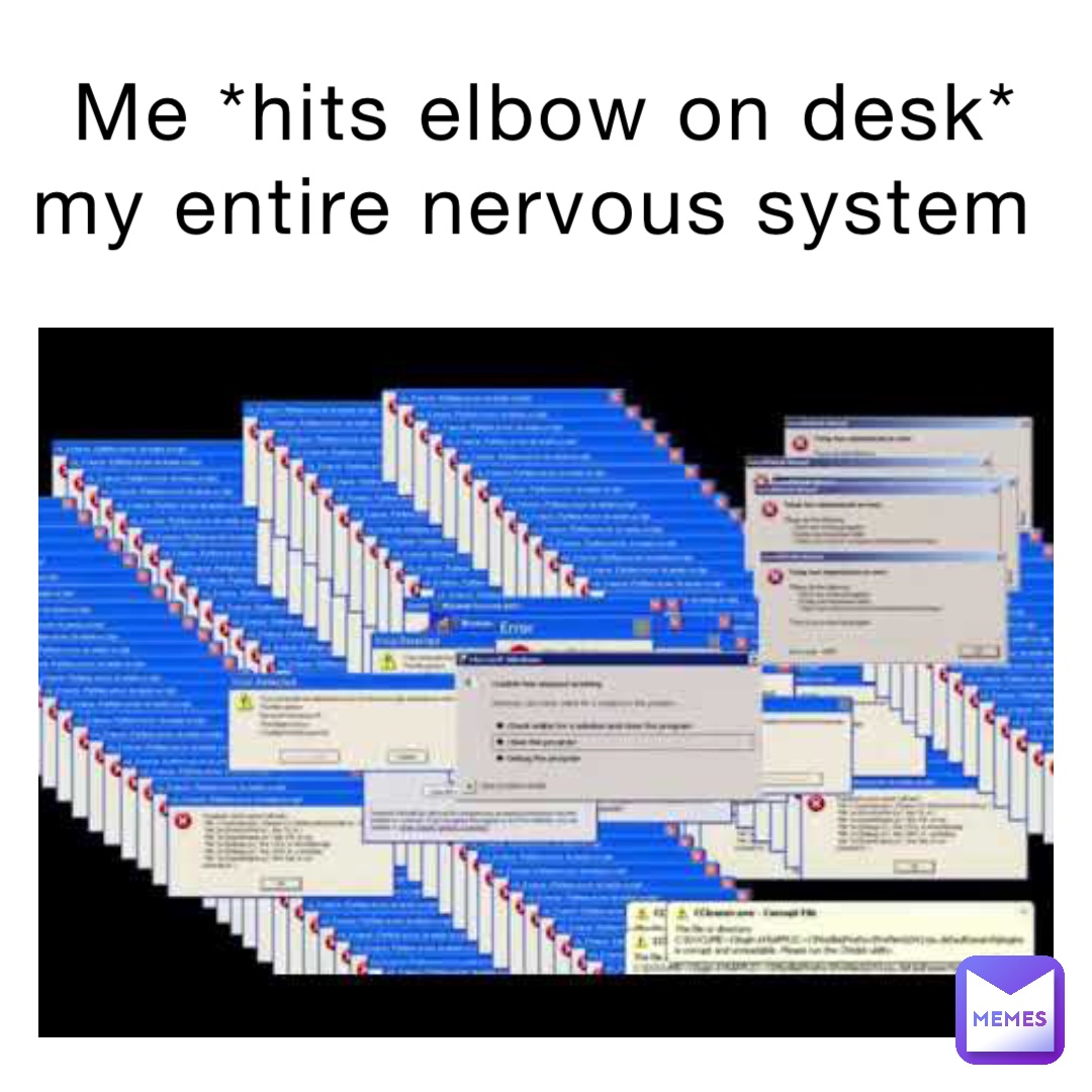 Me *hits elbow on desk* 
My entire nervous system