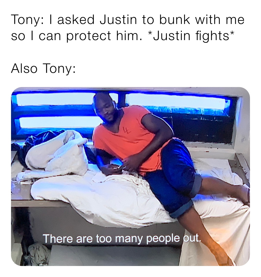 Tony: I asked Justin to bunk with me so I can protect him. *Justin fights*

Also Tony: