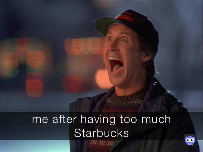 me after having too much 
Starbucks