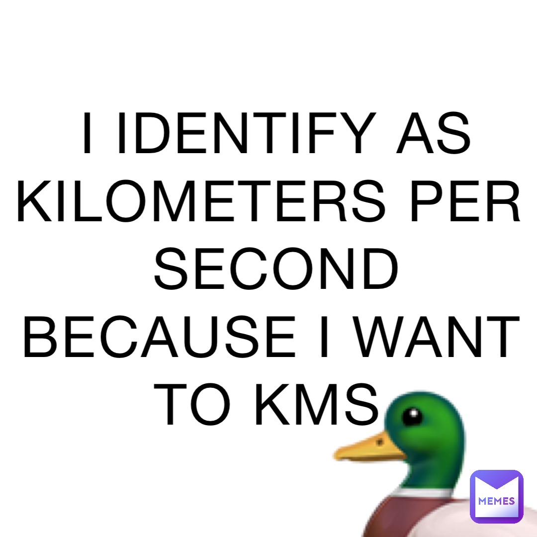 I IDENTIFY AS KILOMETERS PER SECOND BECAUSE I WANT TO KMS 🦆