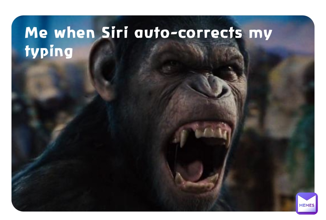 Me when Siri auto-corrects my typing