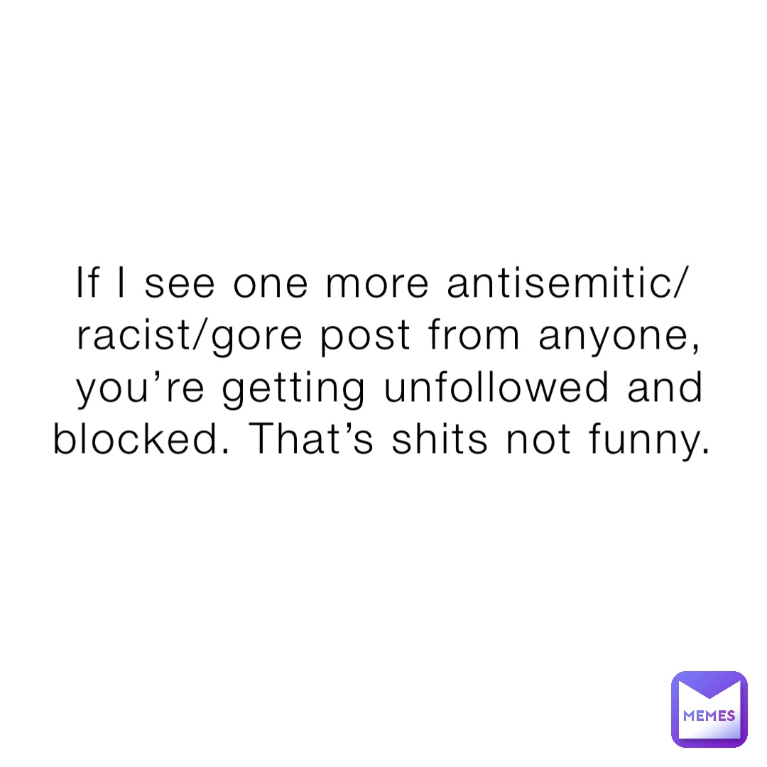 If I see one more antisemitic/racist/gore post from anyone, you’re getting unfollowed and blocked. That’s shits not funny.