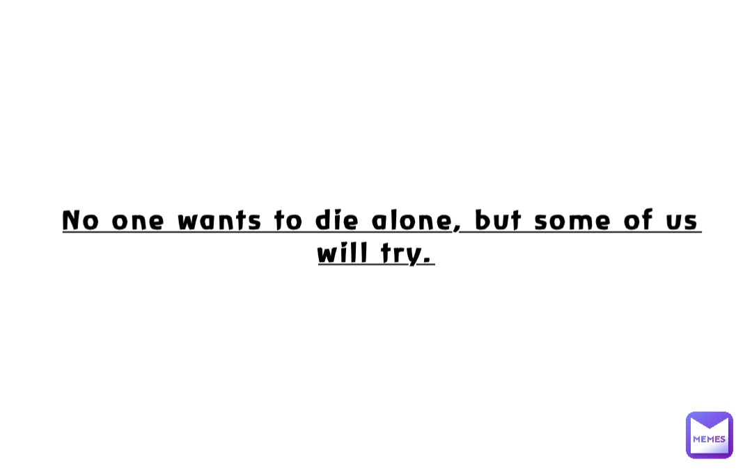 No one wants to die alone, but some of us will try.