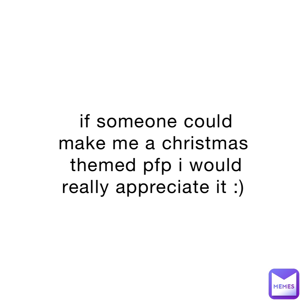 if someone could make me a christmas themed pfp i would really appreciate it :)