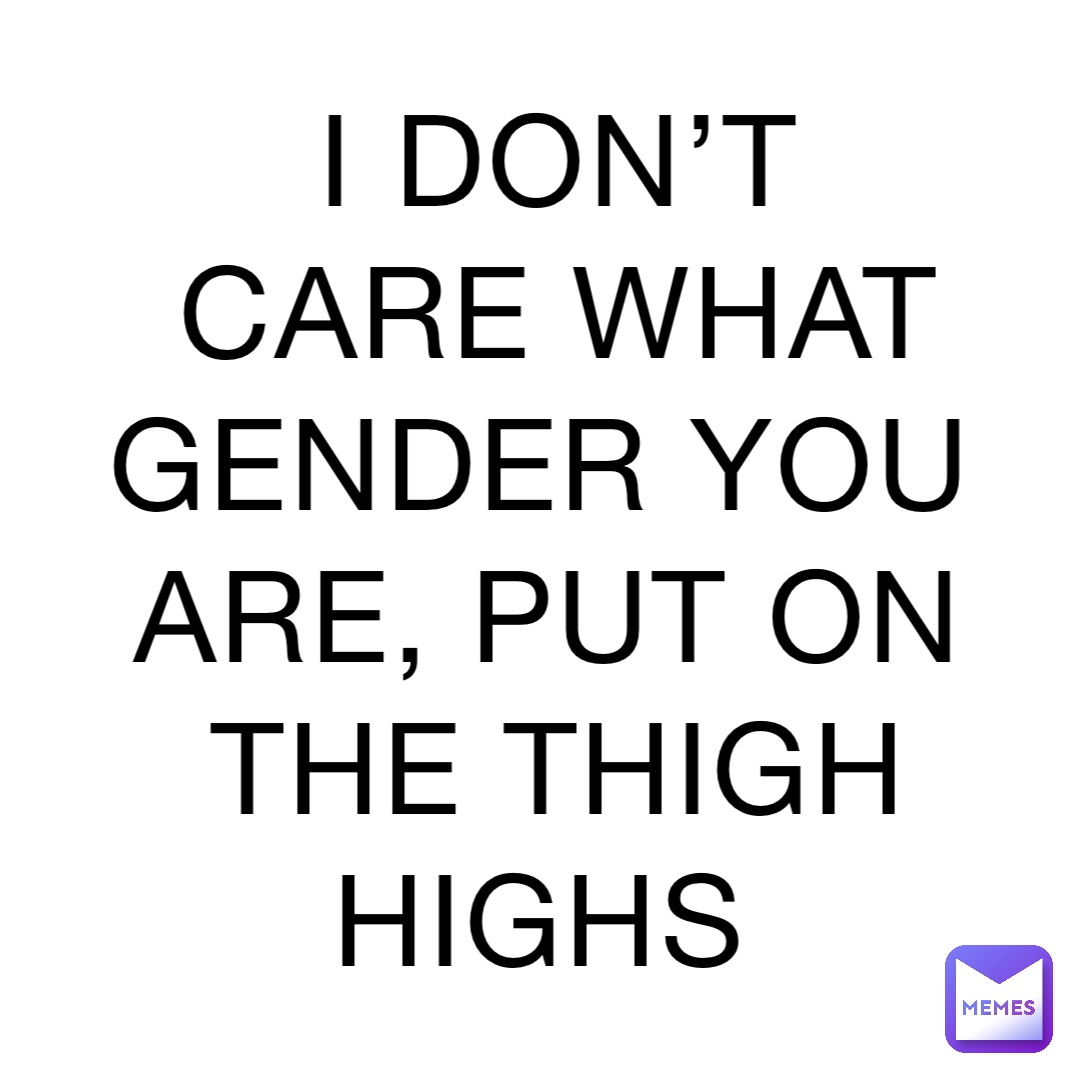 I DON’T CARE WHAT GENDER YOU ARE, PUT ON THE THIGH HIGHS