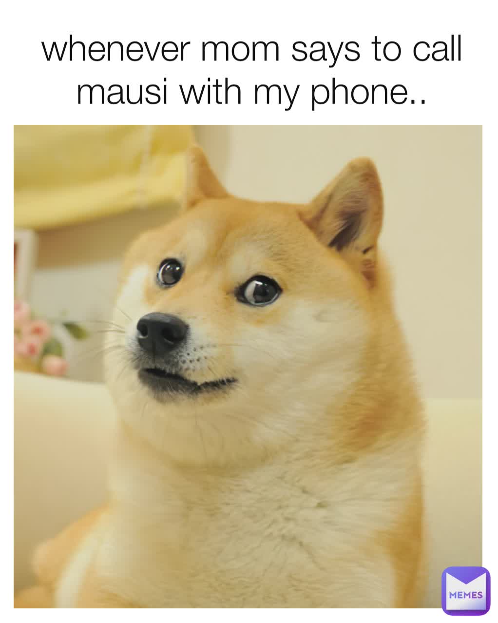 whenever mom says to call mausi with my phone..