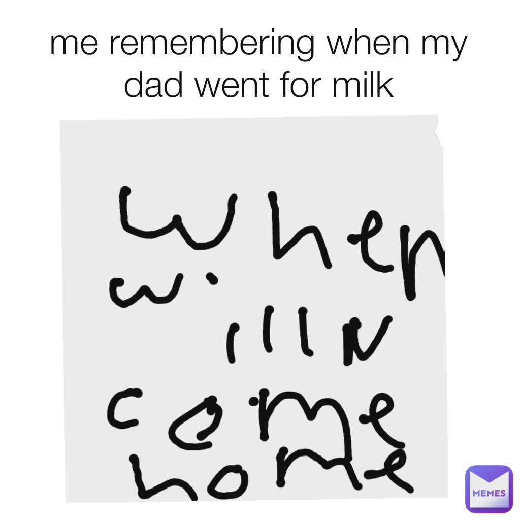 me remembering when my dad went for milk