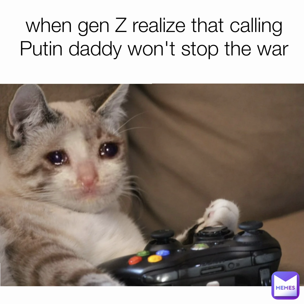 when gen Z realize that calling Putin daddy won't stop the war