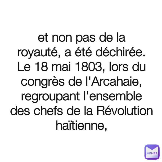 et non pas de la royauté, a été déchirée. Le 18 mai 1803, lors du congrès de l'Arcahaie, regroupant l'ensemble des chefs de la Révolution haïtienne,