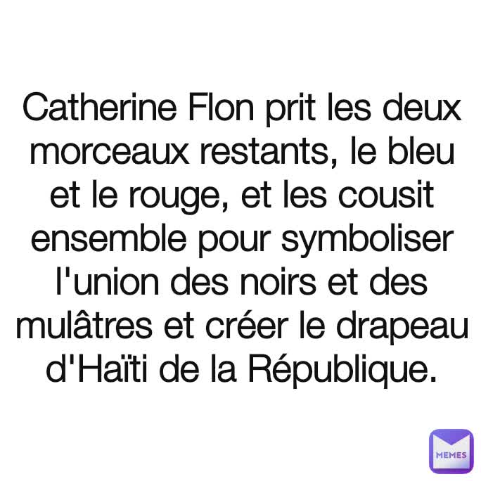 Catherine Flon prit les deux morceaux restants, le bleu et le rouge, et les cousit ensemble pour symboliser l'union des noirs et des mulâtres et créer le drapeau d'Haïti de la République.