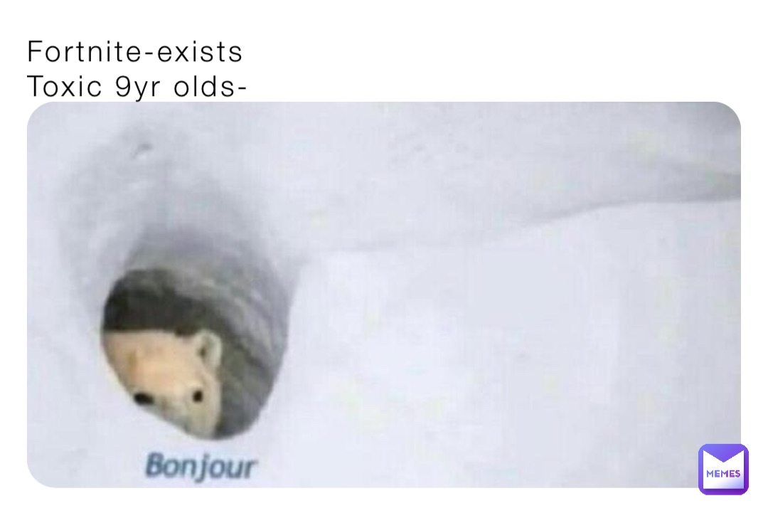Fortnite-exists
Toxic 9yr olds-