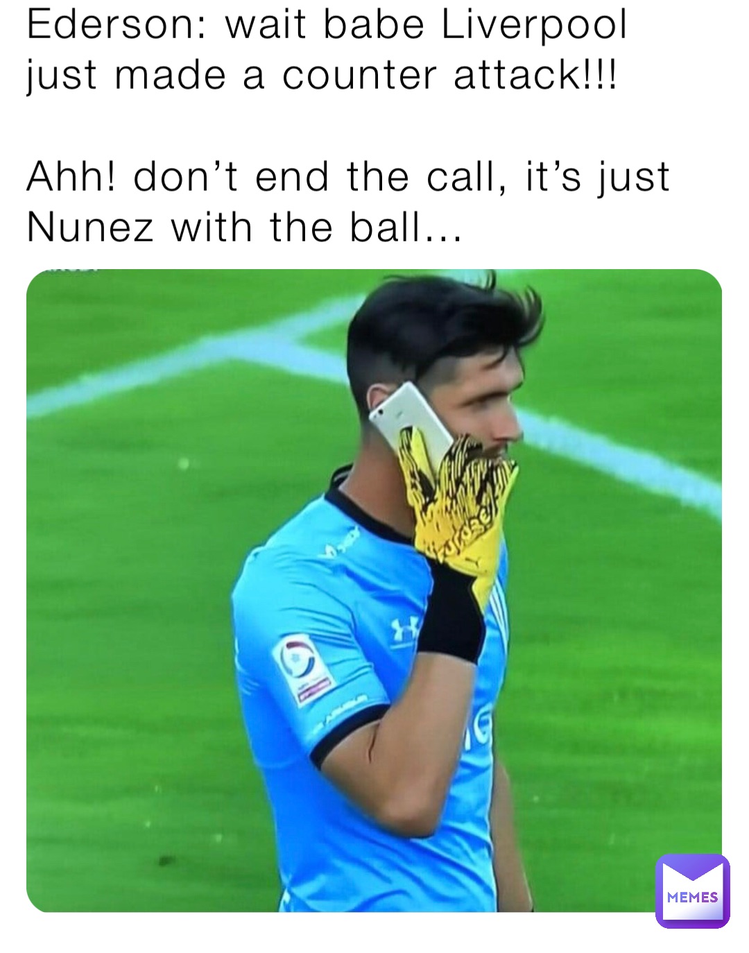 Ederson: wait babe Liverpool just made a counter attack!!!

Ahh! don’t end the call, it’s just Nunez with the ball…