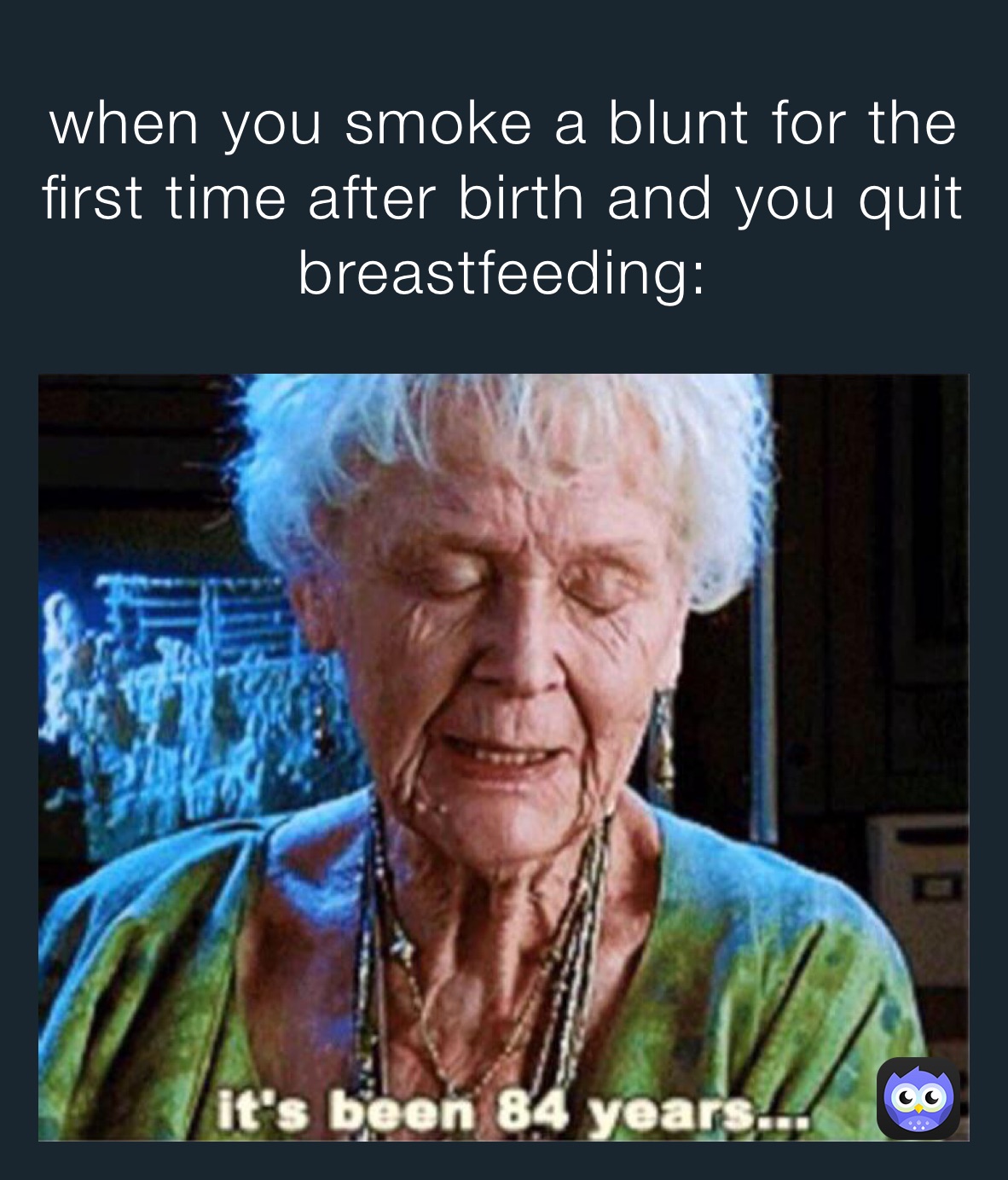 when you smoke a blunt for the first time after birth and you quit breastfeeding: 