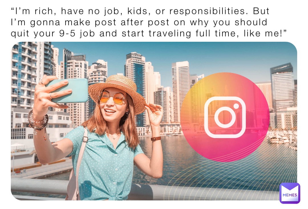 “I’m rich, have no job, kids, or responsibilities. But I’m gonna make post after post on why you should quit your 9-5 job and start traveling full time, like me!”