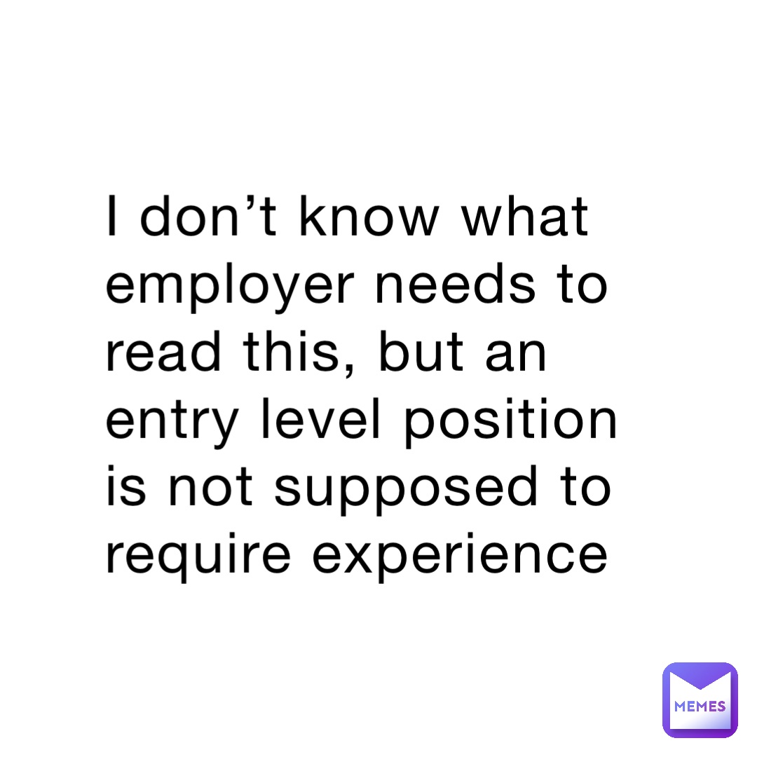 I don’t know what employer needs to read this, but an entry level position is not supposed to require experience