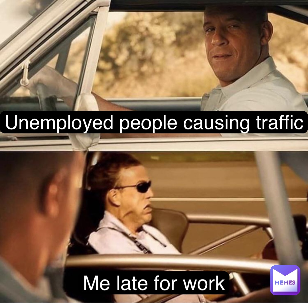 Unemployed people causing traffic Me late for work