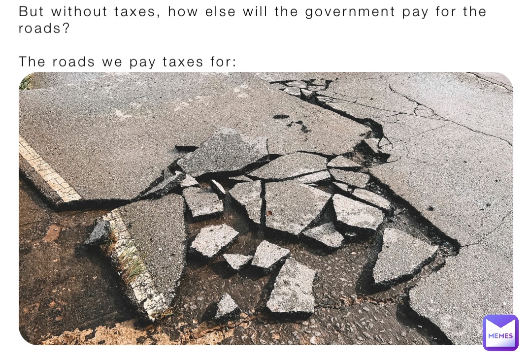 But without taxes, how else will the government pay for the roads?

The roads we pay taxes for: