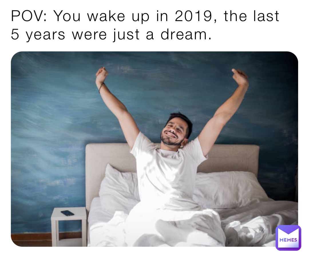 POV: You wake up in 2019, the last 5 years were just a dream.