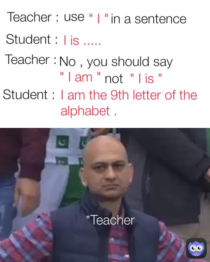 in a sentence  " I am " Teacher :  I is ..... Teacher :  not  *Teacher Student : No , you should say  Student :  use  I am the 9th letter of the alphabet . " I "  " I is "