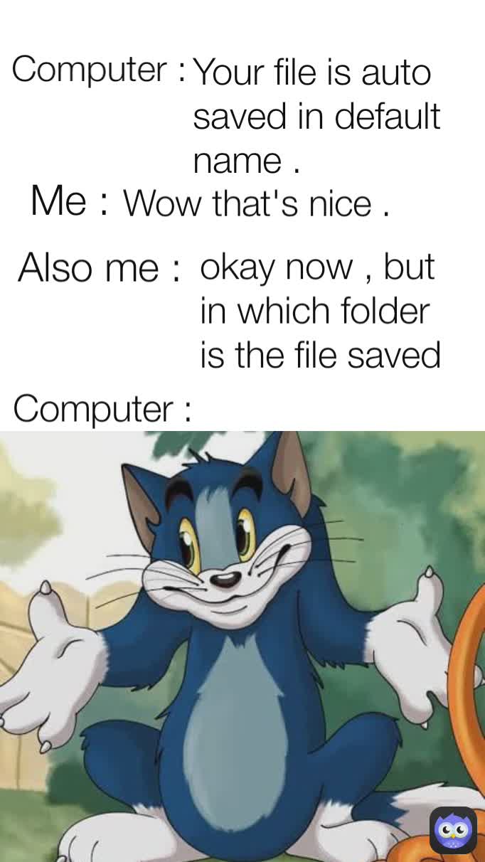 Computer :  Your file is auto saved in default name . Computer : Me : Also me : okay now , but in which folder  is the file saved  Wow that's nice .