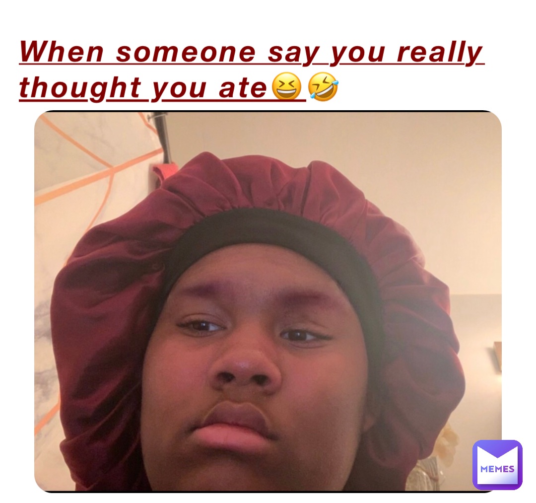 When someone say you really thought you ate😆🤣