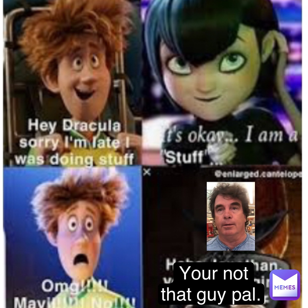 Your not 
that guy pal.