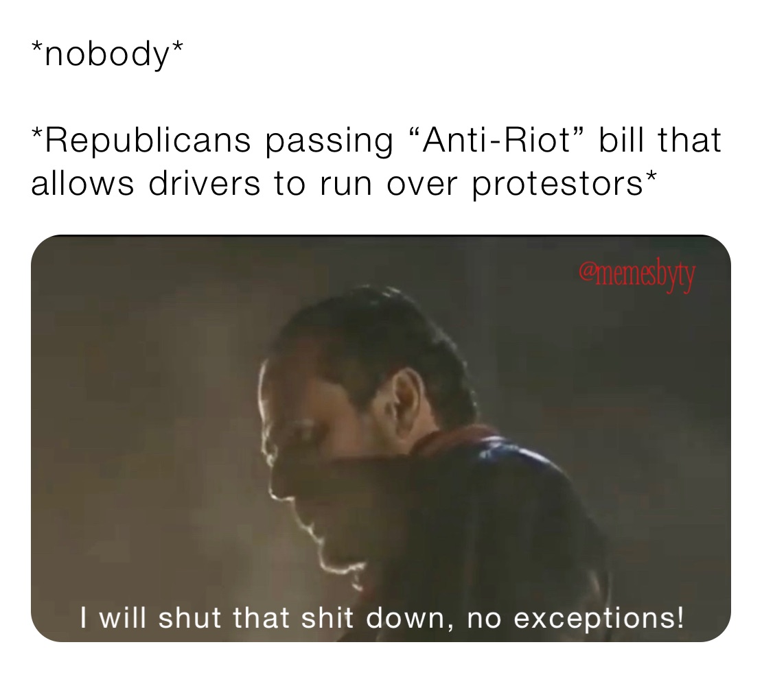 *nobody*

*Republicans passing “Anti-Riot” bill that allows drivers to run over protestors*