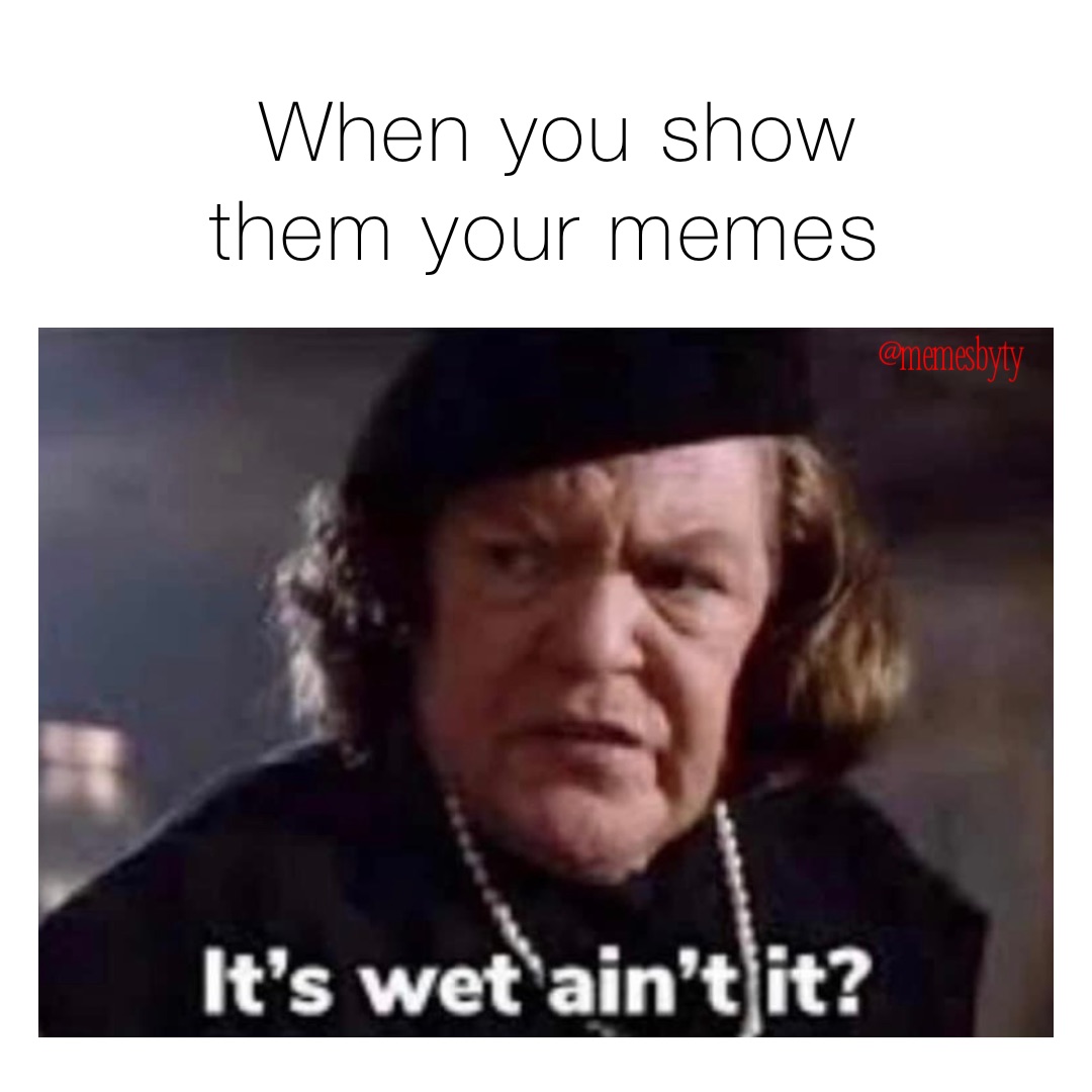 when you show them your memes