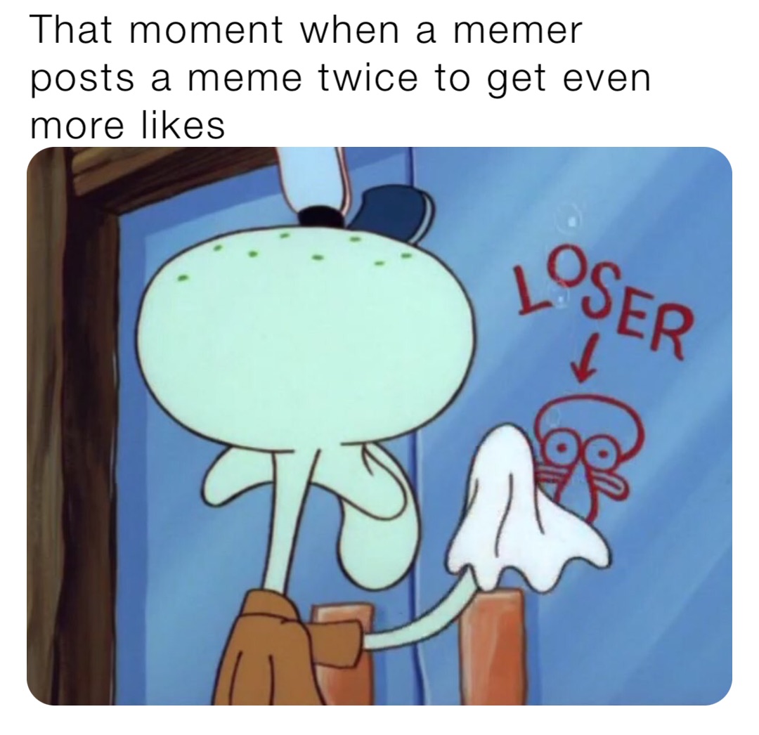 That moment when a memer posts a meme twice to get even more likes