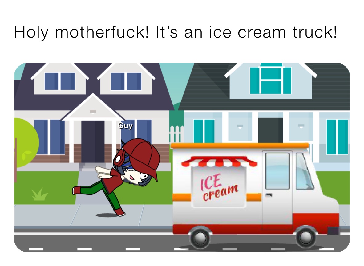 Holy motherfuck! It’s an ice cream truck! 