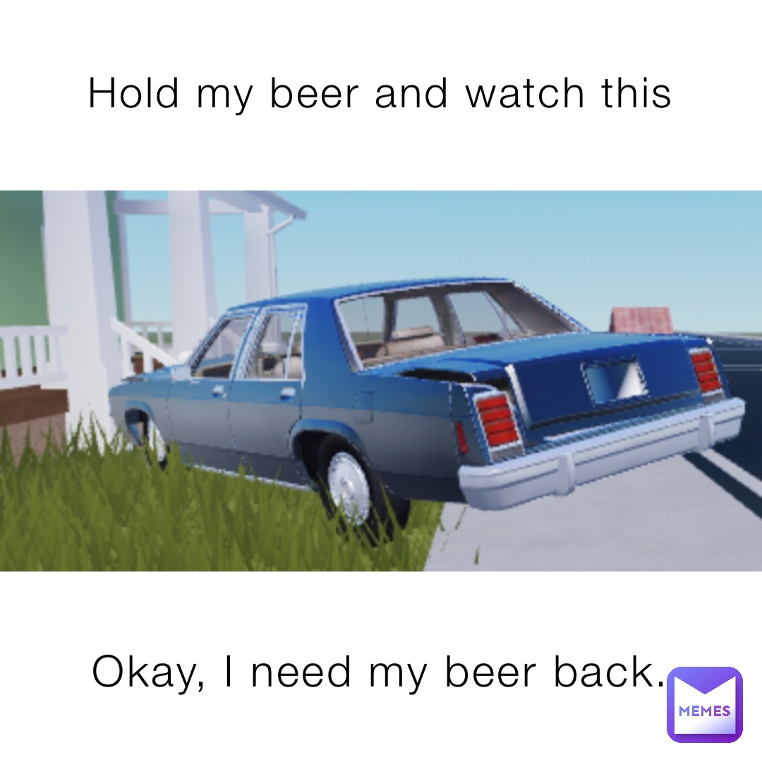 Hold my beer and watch this Okay, I need my beer back.