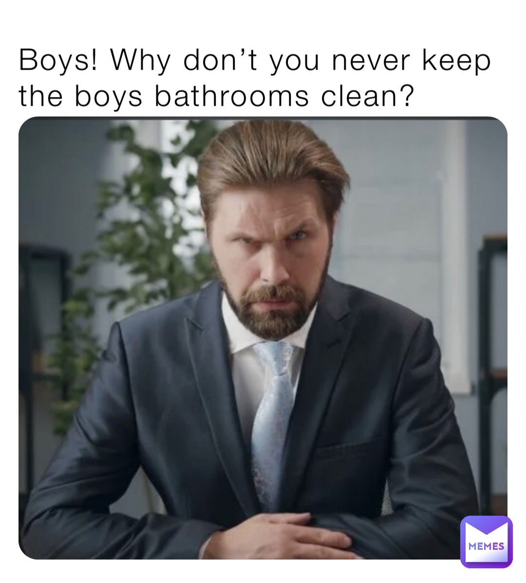 Boys! Why don’t you never keep the boys bathrooms clean?