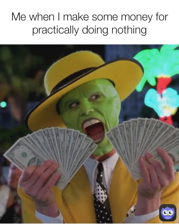 Me when I make some money for practically doing nothing