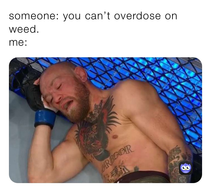 someone: you can’t overdose on weed.
me: