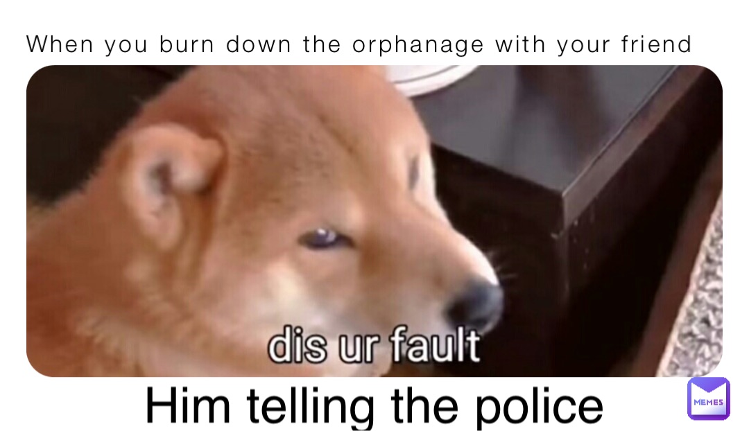 When you burn down the orphanage with your friend Him telling the police