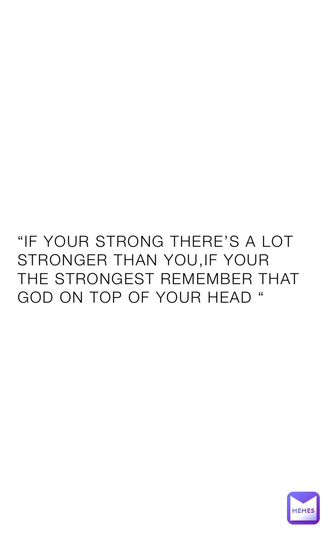 “if your strong there’s A lot stronger than you,If your the strongest remember that god on top of your head “