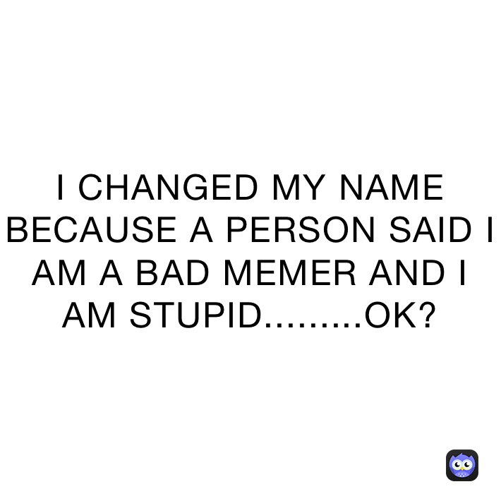 I CHANGED MY NAME BECAUSE A PERSON SAID I AM A BAD MEMER AND I AM STUPID.........OK?