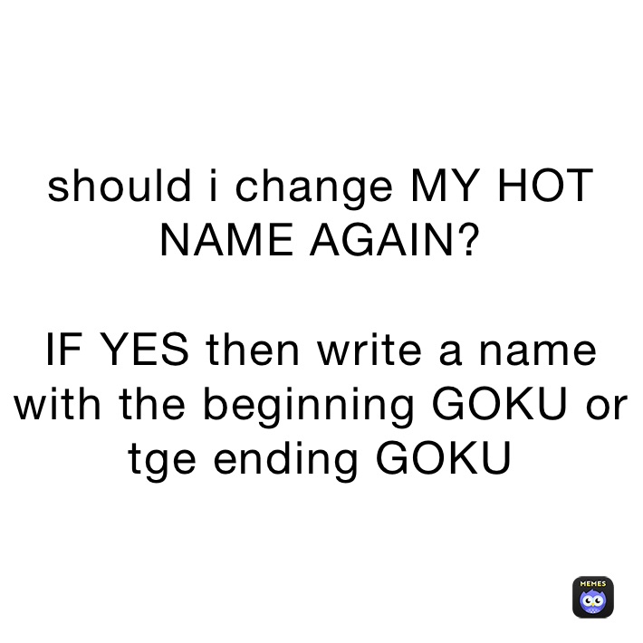 should i change MY HOT NAME AGAIN?

IF YES then write a name with the beginning GOKU or tge ending GOKU