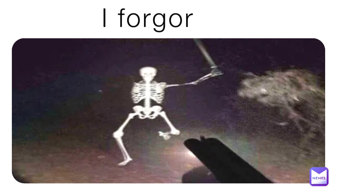 I forgor