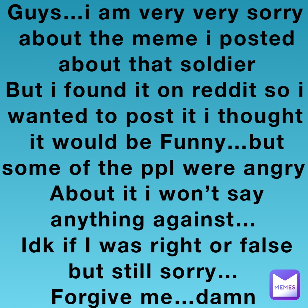 Guys…i am very very sorry about the meme i posted about that soldier But i