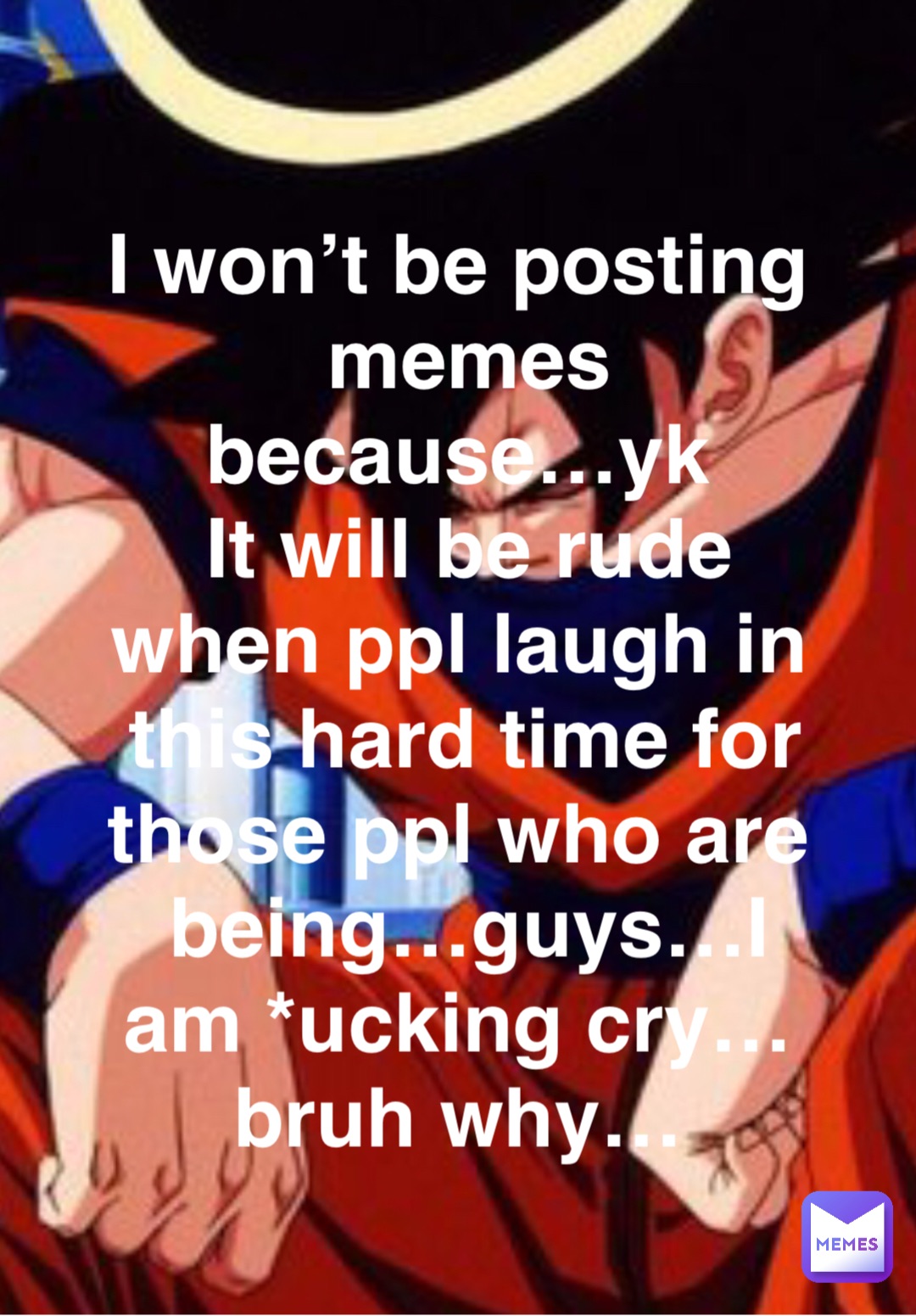 I won’t be posting memes because…yk
It will be rude when ppl laugh in this hard time for those ppl who are being…guys…I am *ucking cry…bruh why…