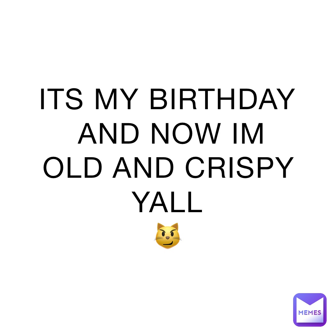 ITS MY BIRTHDAY AND NOW IM OLD AND CRISPY YALL
😼