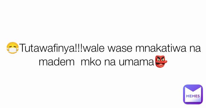 😷Tutawafinya!!!wale wase mnakatiwa na madem  mko na umama👺