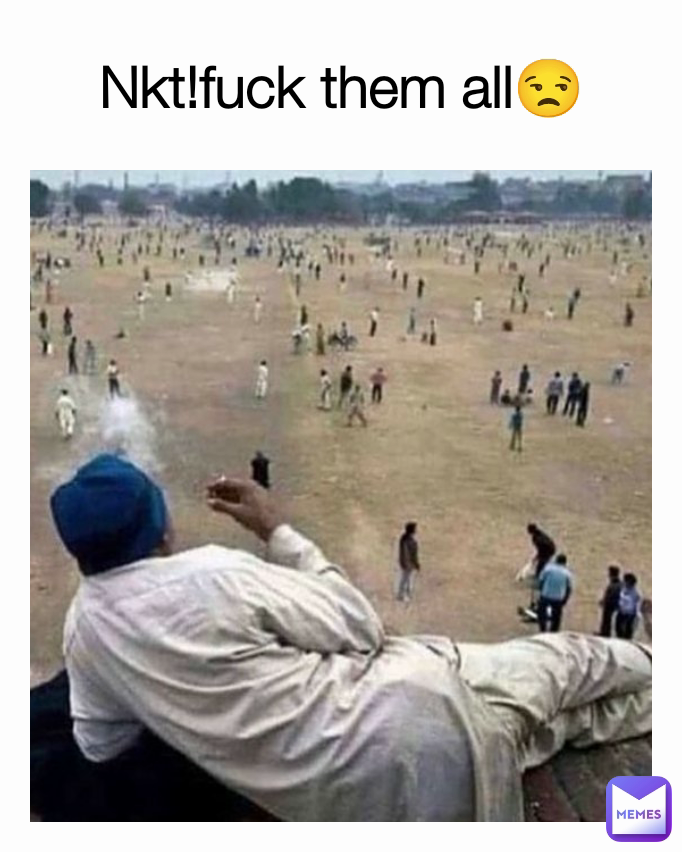 Nkt!fuck them all😒