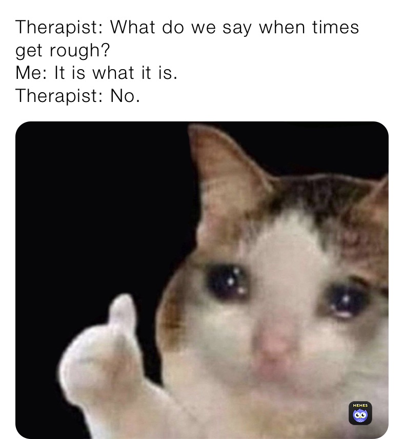 Therapist: What do we say when times get rough?
Me: It is what it is. 
Therapist: No.