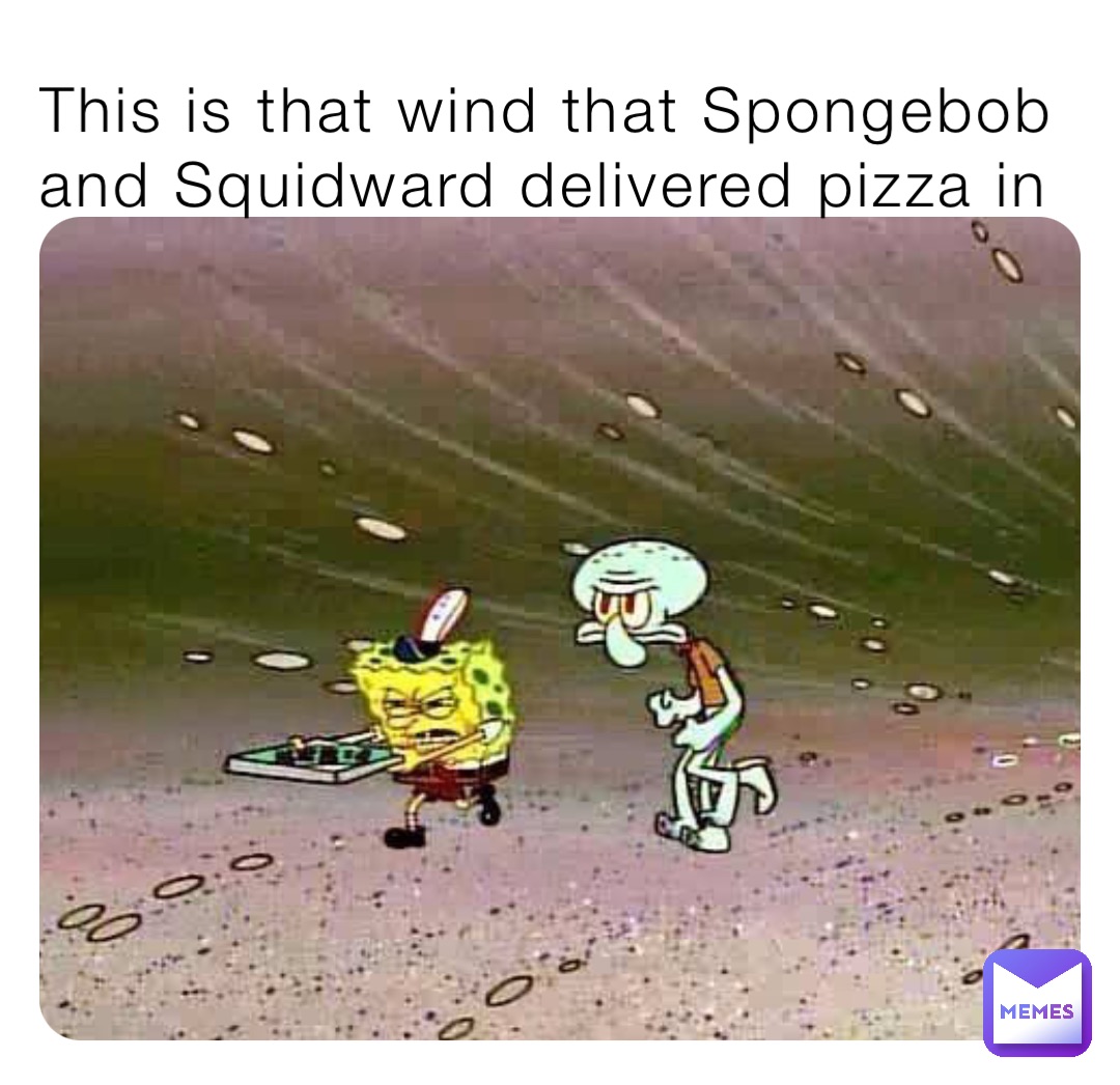 This is that wind that Spongebob and Squidward delivered pizza in
