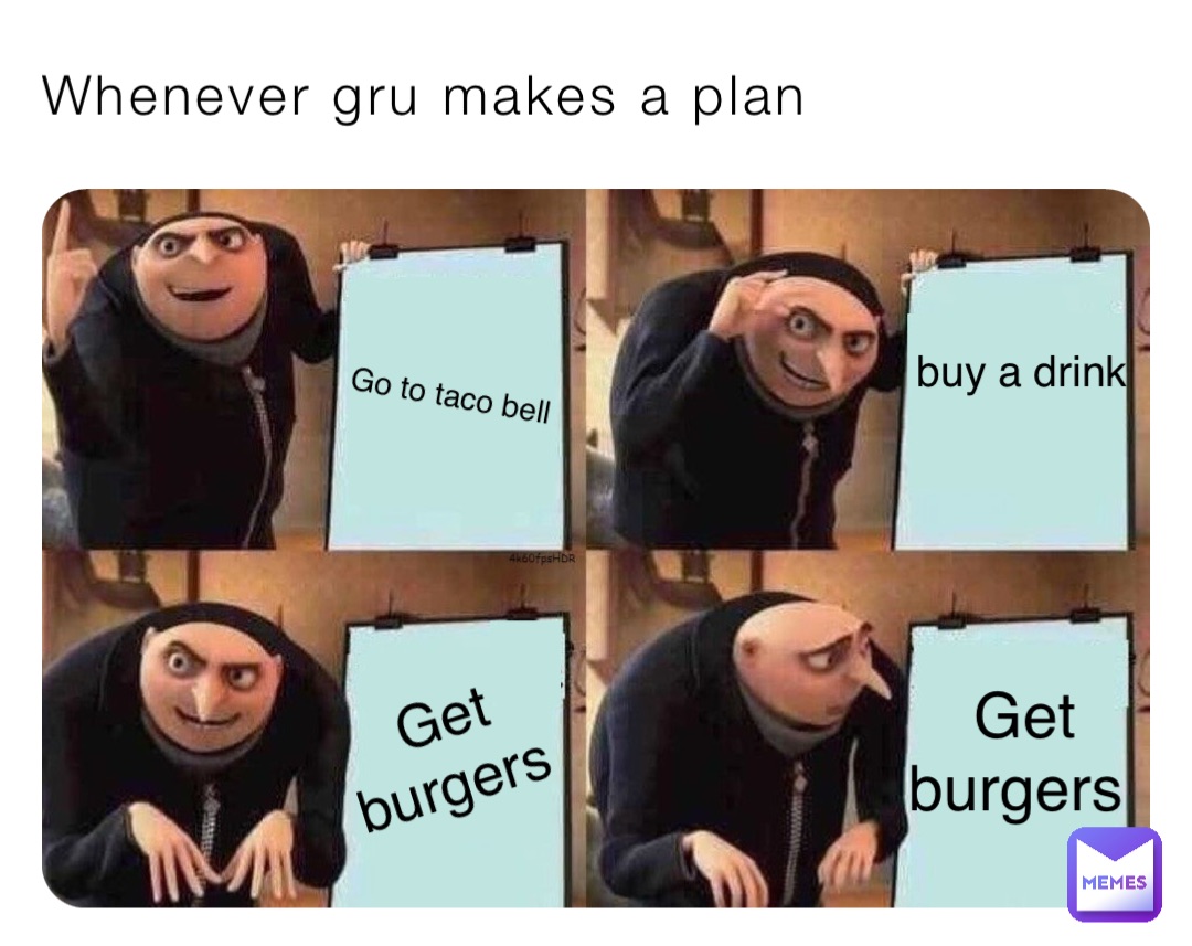 Whenever gru makes a plan Go to taco bell buy a drink Get burgers Get burgers