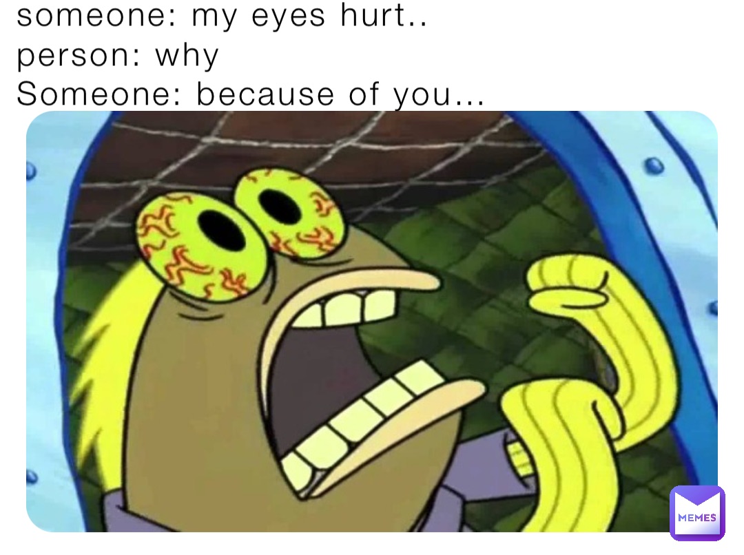 someone: my eyes hurt..
person: why
Someone: because of you…